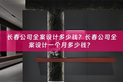 长春公司全案设计多少钱？长春公司全案设计一个月多少钱？ 