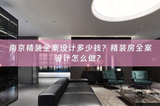 南京精装全案设计多少钱？精装房全案设计怎么做？ 
