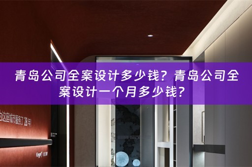 青岛公司全案设计多少钱？青岛公司全案设计一个月多少钱？ 