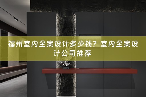 福州室内全案设计多少钱？室内全案设计公司推荐 