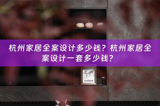 杭州家居全案设计多少钱？杭州家居全案设计一套多少钱？ 