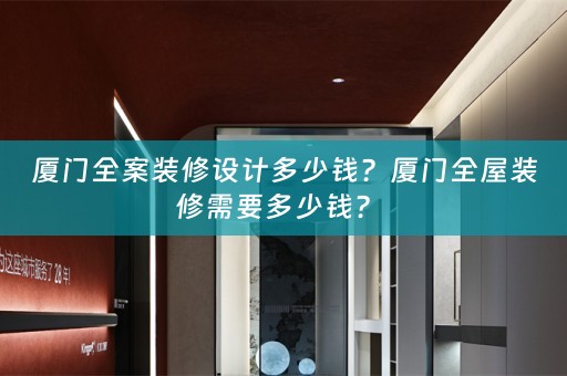 厦门全案装修设计多少钱？厦门全屋装修需要多少钱？ 