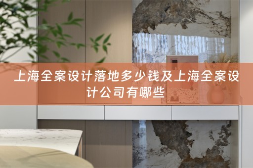 上海全案设计落地多少钱及上海全案设计公司有哪些 