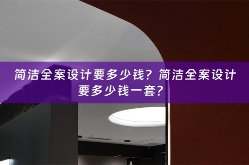 简洁全案设计要多少钱？简洁全案设计要多少钱一套？ 