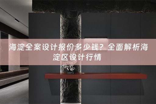 海淀全案设计报价多少钱？全面解析海淀区设计行情 