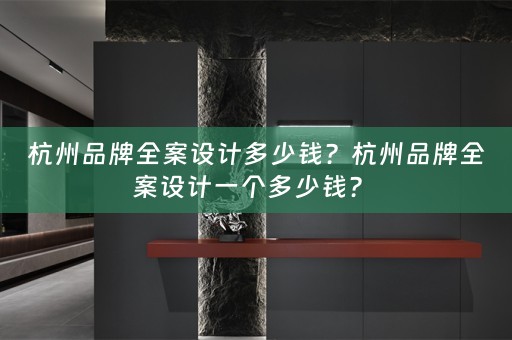 杭州品牌全案设计多少钱？杭州品牌全案设计一个多少钱？ 