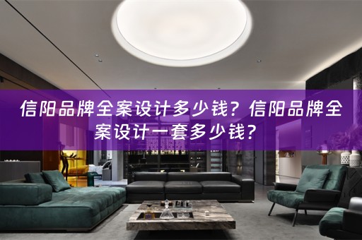 信阳品牌全案设计多少钱？信阳品牌全案设计一套多少钱？ 