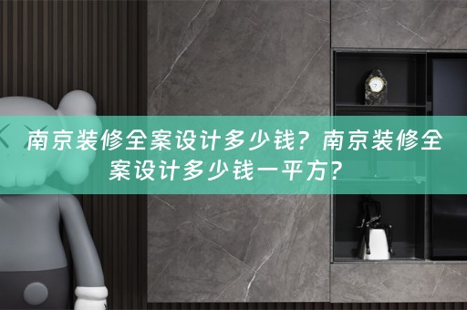 南京装修全案设计多少钱？南京装修全案设计多少钱一平方？ 