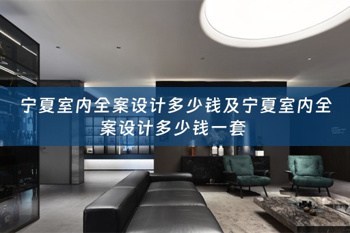 宁夏室内全案设计多少钱及宁夏室内全案设计多少钱一套 