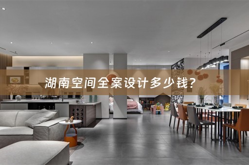 湖南空间全案设计多少钱？ 