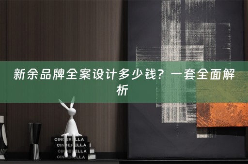 新余品牌全案设计多少钱？一套全面解析 