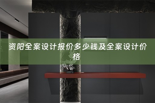 资阳全案设计报价多少钱及全案设计价格 