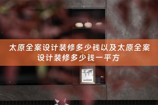 太原全案设计装修多少钱以及太原全案设计装修多少钱一平方 
