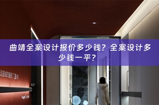 曲靖全案设计报价多少钱？全案设计多少钱一平？ 
