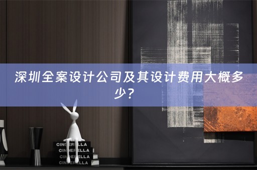 深圳全案设计公司及其设计费用大概多少？ 