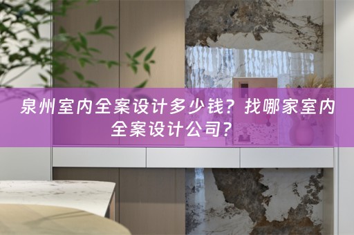 泉州室内全案设计多少钱？找哪家室内全案设计公司？ 