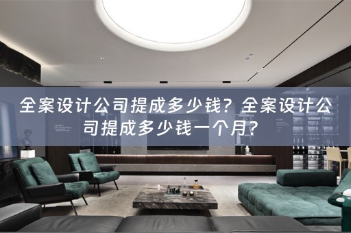 全案设计公司提成多少钱？全案设计公司提成多少钱一个月？ 