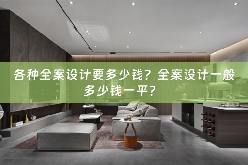 各种全案设计要多少钱？全案设计一般多少钱一平？ 