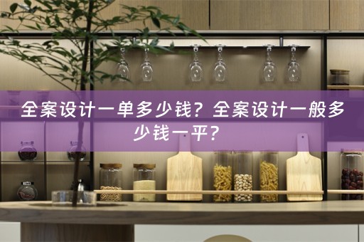全案设计一单多少钱？全案设计一般多少钱一平？ 