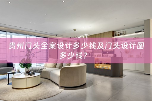 贵州门头全案设计多少钱及门头设计图多少钱？ 