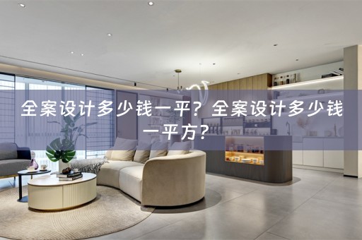 全案设计多少钱一平？全案设计多少钱一平方？ 