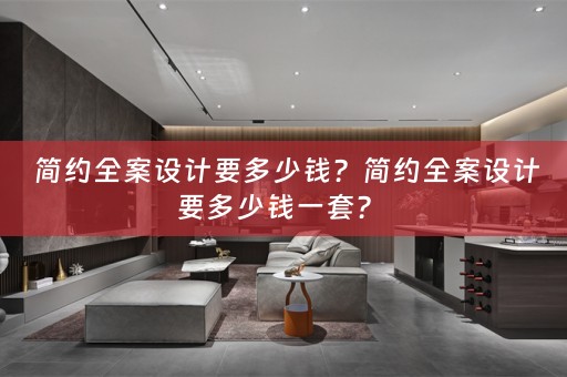  简约全案设计要多少钱？简约全案设计要多少钱一套？ 
