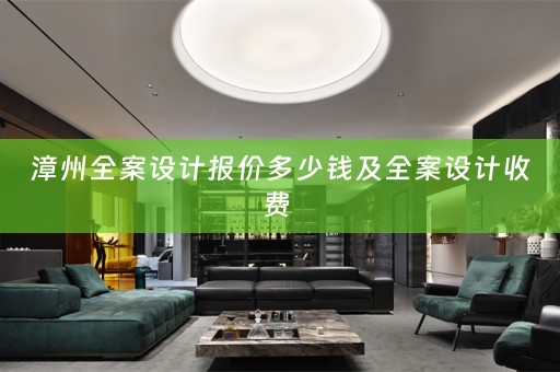 漳州全案设计报价多少钱及全案设计收费 