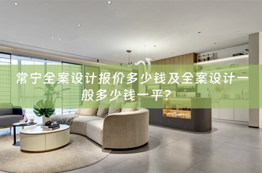 常宁全案设计报价多少钱及全案设计一般多少钱一平？ 