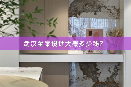 武汉全案设计大概多少钱？ 