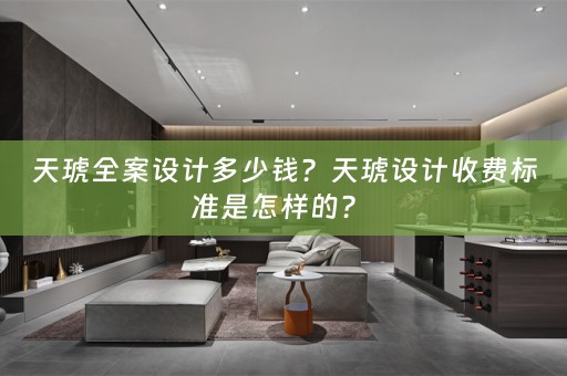 天琥全案设计多少钱？天琥设计收费标准是怎样的？ 