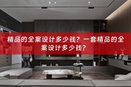 精品的全案设计多少钱？一套精品的全案设计多少钱？ 