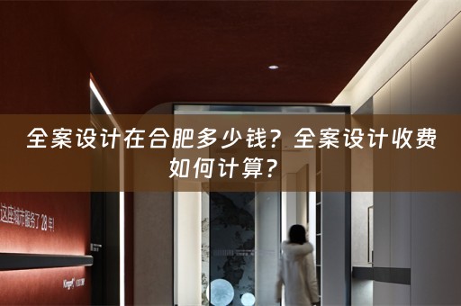 全案设计在合肥多少钱？全案设计收费如何计算？ 