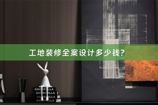 工地装修全案设计多少钱？ 