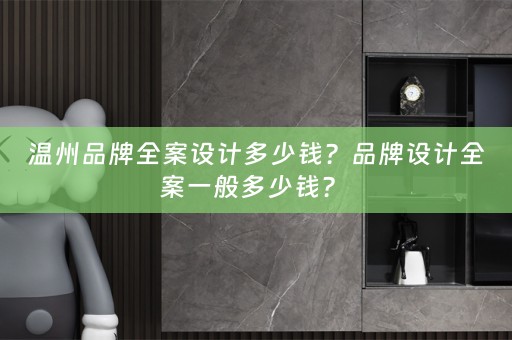 温州品牌全案设计多少钱？品牌设计全案一般多少钱？ 