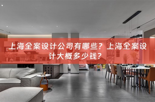 上海全案设计公司有哪些？上海全案设计大概多少钱？ 