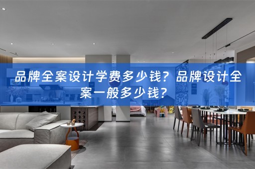 品牌全案设计学费多少钱？品牌设计全案一般多少钱？ 