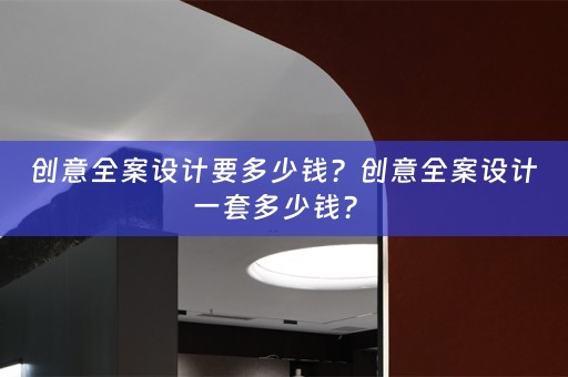 创意全案设计要多少钱？创意全案设计一套多少钱？ 