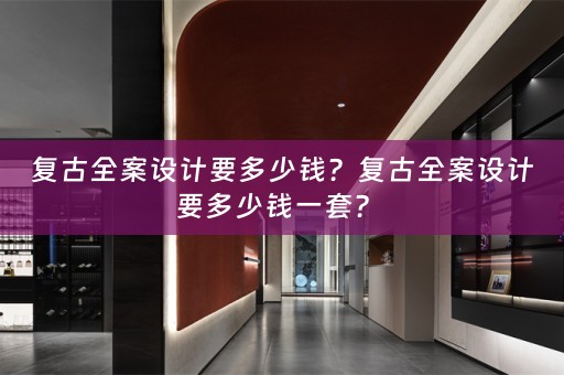 复古全案设计要多少钱？复古全案设计要多少钱一套？ 
