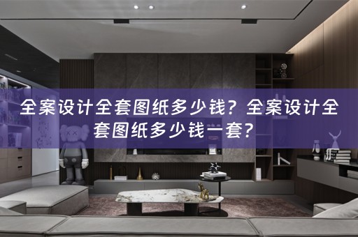 全案设计全套图纸多少钱？全案设计全套图纸多少钱一套？ 