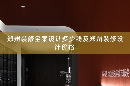 郑州装修全案设计多少钱及郑州装修设计价格 