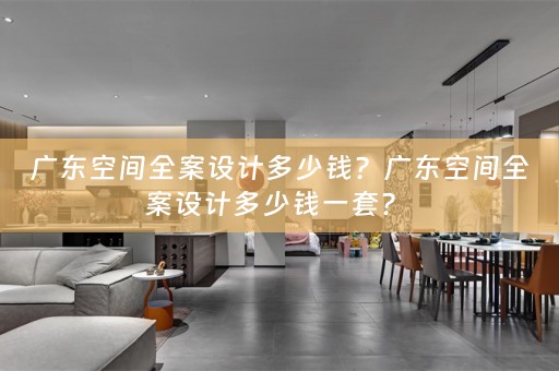 广东空间全案设计多少钱？广东空间全案设计多少钱一套？ 