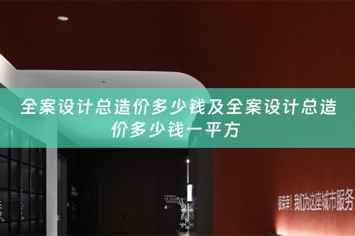 全案设计总造价多少钱及全案设计总造价多少钱一平方 