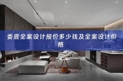 娄底全案设计报价多少钱及全案设计价格 