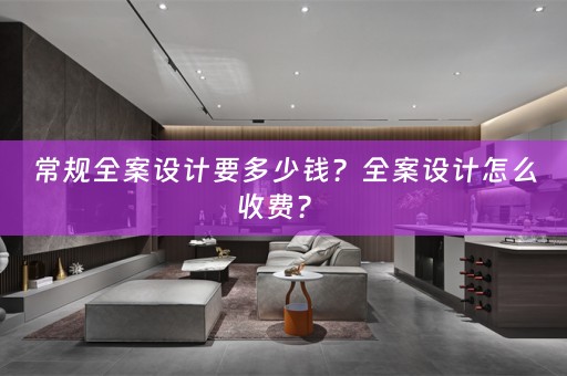 常规全案设计要多少钱？全案设计怎么收费？ 