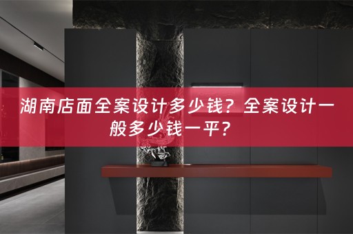 湖南店面全案设计多少钱？全案设计一般多少钱一平？ 