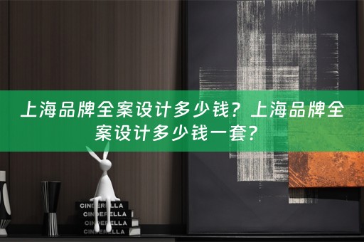 上海品牌全案设计多少钱？上海品牌全案设计多少钱一套？ 