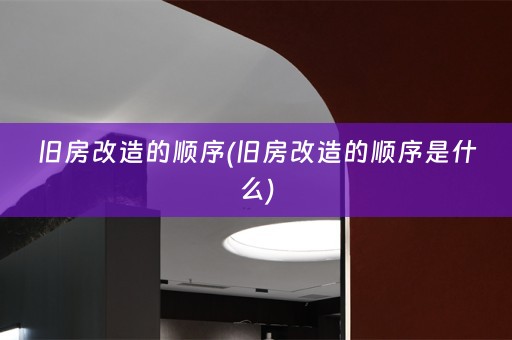 旧房改造的顺序(旧房改造的顺序是什么)