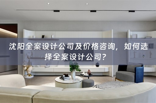 沈阳全案设计公司及价格咨询，如何选择全案设计公司？ 