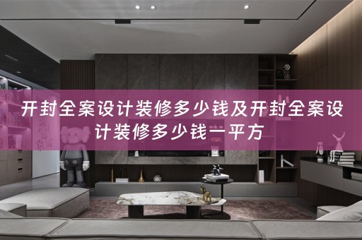 开封全案设计装修多少钱及开封全案设计装修多少钱一平方 