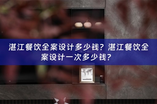 湛江餐饮全案设计多少钱？湛江餐饮全案设计一次多少钱？ 